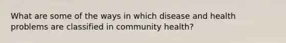 What are some of the ways in which disease and health problems are classified in community health?