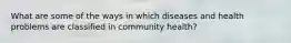 What are some of the ways in which diseases and health problems are classified in community health?