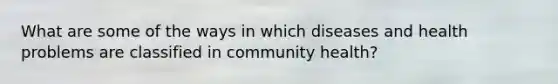 What are some of the ways in which diseases and health problems are classified in community health?