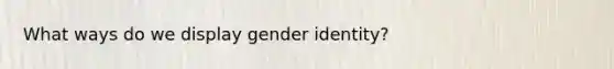 What ways do we display gender identity?