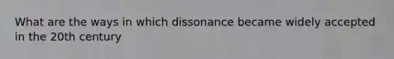 What are the ways in which dissonance became widely accepted in the 20th century