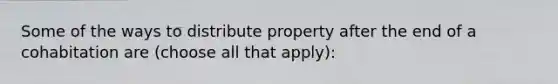 Some of the ways to distribute property after the end of a cohabitation are (choose all that apply):