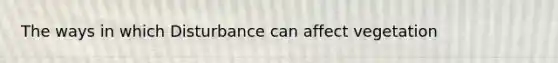 The ways in which Disturbance can affect vegetation