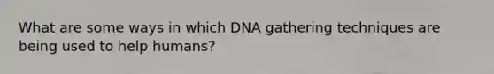 What are some ways in which DNA gathering techniques are being used to help humans?