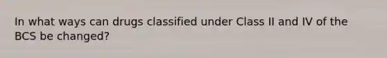 In what ways can drugs classified under Class II and IV of the BCS be changed?