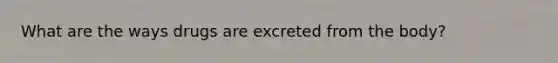 What are the ways drugs are excreted from the body?