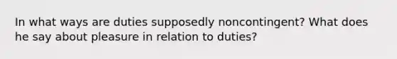 In what ways are duties supposedly noncontingent? What does he say about pleasure in relation to duties?