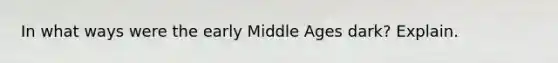 In what ways were the early Middle Ages dark? Explain.