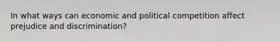 In what ways can economic and political competition affect prejudice and discrimination?