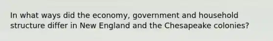 In what ways did the economy, government and household structure differ in New England and the Chesapeake colonies?