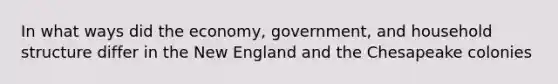 In what ways did the economy, government, and household structure differ in the New England and the Chesapeake colonies