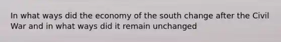 In what ways did the economy of the south change after the Civil War and in what ways did it remain unchanged