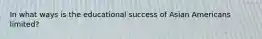 In what ways is the educational success of Asian Americans limited?