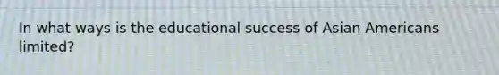 In what ways is the educational success of Asian Americans limited?