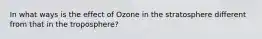 In what ways is the effect of Ozone in the stratosphere different from that in the troposphere?