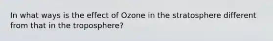 In what ways is the effect of Ozone in the stratosphere different from that in the troposphere?