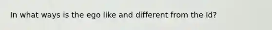 In what ways is the ego like and different from the Id?