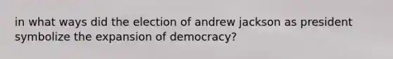 in what ways did the election of andrew jackson as president symbolize the expansion of democracy?