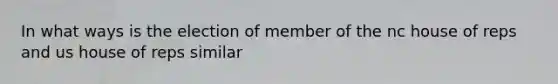 In what ways is the election of member of the nc house of reps and us house of reps similar