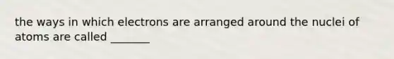 the ways in which electrons are arranged around the nuclei of atoms are called _______