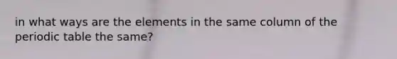 in what ways are the elements in the same column of the periodic table the same?