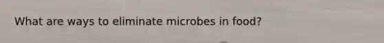 What are ways to eliminate microbes in food?