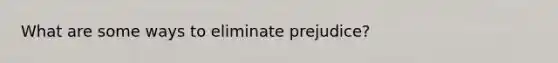 What are some ways to eliminate prejudice?