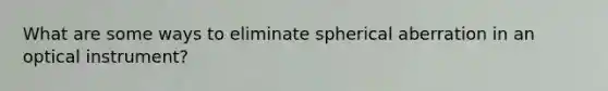 What are some ways to eliminate spherical aberration in an optical instrument?