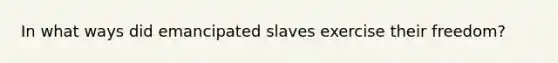 In what ways did emancipated slaves exercise their freedom?