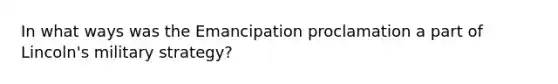 In what ways was the Emancipation proclamation a part of Lincoln's military strategy?