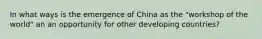 In what ways is the emergence of China as the "workshop of the world" an an opportunity for other developing countries?