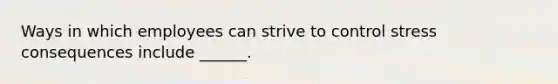 Ways in which employees can strive to control stress consequences include ______.