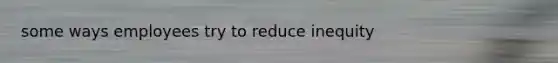 some ways employees try to reduce inequity