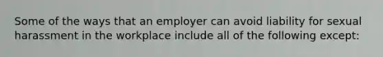 Some of the ways that an employer can avoid liability for sexual harassment in the workplace include all of the following except: