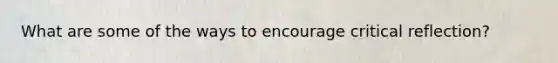 What are some of the ways to encourage critical reflection?