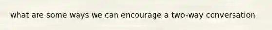 what are some ways we can encourage a two-way conversation