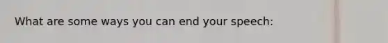 What are some ways you can end your speech: