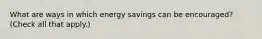 What are ways in which energy savings can be encouraged? (Check all that apply.)