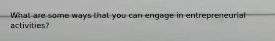What are some ways that you can engage in entrepreneurial activities?