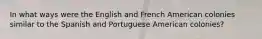 In what ways were the English and French American colonies similar to the Spanish and Portuguese American colonies?