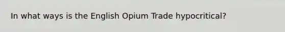 In what ways is the English Opium Trade hypocritical?