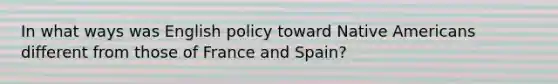 In what ways was English policy toward Native Americans different from those of France and Spain?