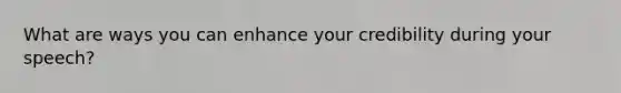 What are ways you can enhance your credibility during your speech?