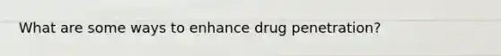 What are some ways to enhance drug penetration?