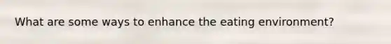 What are some ways to enhance the eating environment?
