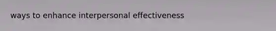 ways to enhance interpersonal effectiveness