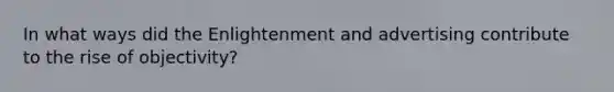 In what ways did the Enlightenment and advertising contribute to the rise of objectivity?
