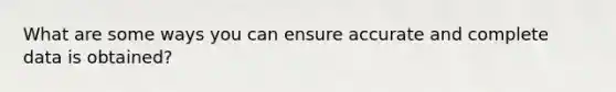 What are some ways you can ensure accurate and complete data is obtained?