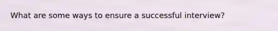 What are some ways to ensure a successful interview?