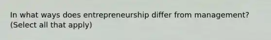 In what ways does entrepreneurship differ from management? (Select all that apply)